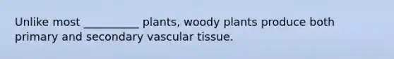 Unlike most __________ plants, woody plants produce both primary and secondary vascular tissue.