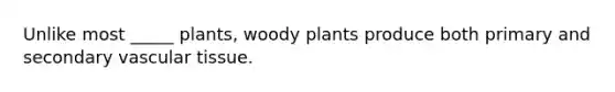 Unlike most _____ plants, woody plants produce both primary and secondary vascular tissue.