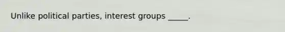 Unlike political parties, interest groups _____.