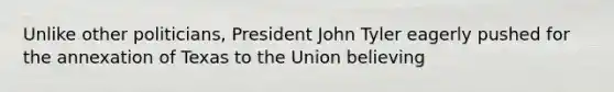 Unlike other politicians, President John Tyler eagerly pushed for the annexation of Texas to the Union believing