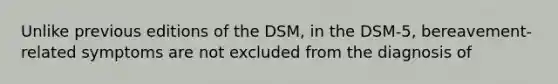 Unlike previous editions of the DSM, in the DSM-5, bereavement-related symptoms are not excluded from the diagnosis of