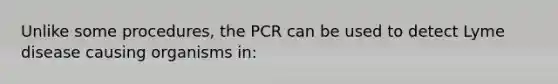 Unlike some procedures, the PCR can be used to detect Lyme disease causing organisms in: