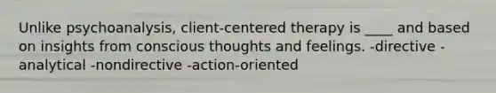 Unlike psychoanalysis, client-centered therapy is ____ and based on insights from conscious thoughts and feelings. -directive -analytical -nondirective -action-oriented