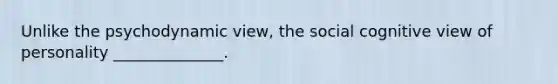 Unlike the psychodynamic view, the social cognitive view of personality ______________.