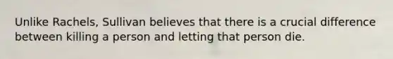 Unlike Rachels, Sullivan believes that there is a crucial difference between killing a person and letting that person die.