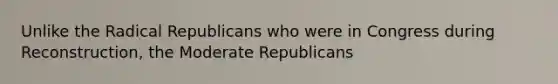 Unlike the Radical Republicans who were in Congress during Reconstruction, the Moderate Republicans