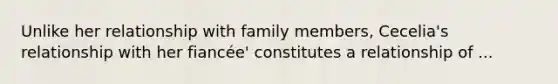 Unlike her relationship with family members, Cecelia's relationship with her fiancée' constitutes a relationship of ...