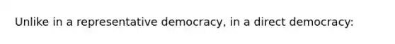 Unlike in a representative democracy, in a direct democracy: