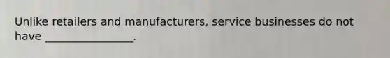 Unlike retailers and manufacturers, service businesses do not have ________________.