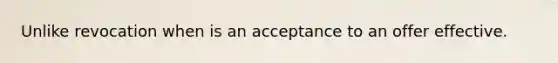 Unlike revocation when is an acceptance to an offer effective.