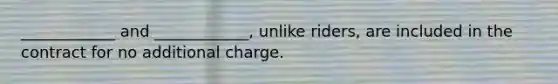 ____________ and ____________, unlike riders, are included in the contract for no additional charge.