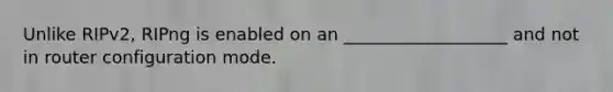 Unlike RIPv2, RIPng is enabled on an ___________________ and not in router configuration mode.