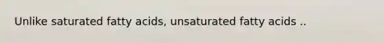 Unlike saturated fatty acids, unsaturated fatty acids ..