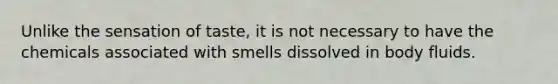 Unlike the sensation of taste, it is not necessary to have the chemicals associated with smells dissolved in body fluids.