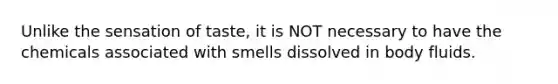 Unlike the sensation of taste, it is NOT necessary to have the chemicals associated with smells dissolved in body fluids.