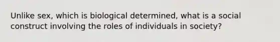 Unlike sex, which is biological determined, what is a social construct involving the roles of individuals in society?