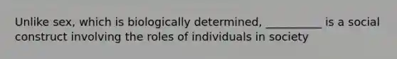 Unlike sex, which is biologically determined, __________ is a social construct involving the roles of individuals in society