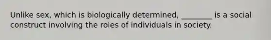 Unlike sex, which is biologically determined, ________ is a social construct involving the roles of individuals in society.