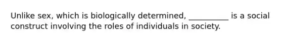 Unlike sex, which is biologically determined, __________ is a social construct involving the roles of individuals in society.