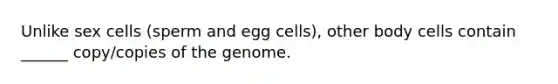 Unlike sex cells (sperm and egg cells), other body cells contain ______ copy/copies of the genome.