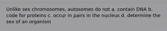 Unlike sex chromosomes, autosomes do not a. contain DNA b. code for proteins c. occur in pairs in the nucleus d. determine the sex of an organism