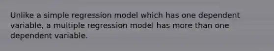 Unlike a simple regression model which has one dependent variable, a multiple regression model has more than one dependent variable.