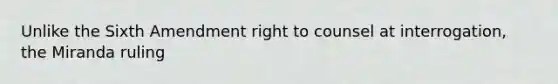 Unlike the Sixth Amendment right to counsel at interrogation, the Miranda ruling​