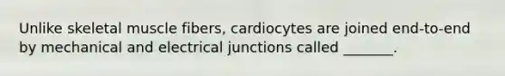 Unlike skeletal muscle fibers, cardiocytes are joined end-to-end by mechanical and electrical junctions called _______.