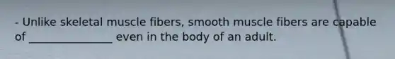 - Unlike skeletal muscle fibers, smooth muscle fibers are capable of _______________ even in the body of an adult.