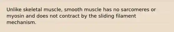 Unlike skeletal muscle, smooth muscle has no sarcomeres or myosin and does not contract by the sliding filament mechanism.