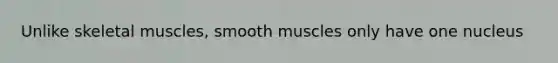 Unlike skeletal muscles, smooth muscles only have one nucleus