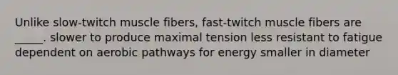 Unlike slow-twitch muscle fibers, fast-twitch muscle fibers are _____. slower to produce maximal tension less resistant to fatigue dependent on aerobic pathways for energy smaller in diameter