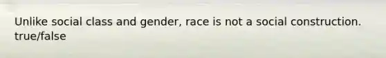 Unlike social class and gender, race is not a social construction. true/false