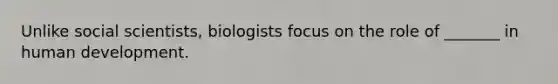 Unlike social scientists, biologists focus on the role of _______ in human development.