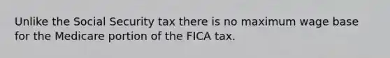 Unlike the Social Security tax there is no maximum wage base for the Medicare portion of the FICA tax.