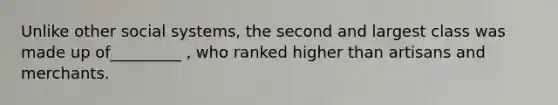 Unlike other social systems, the second and largest class was made up of_________ , who ranked higher than artisans and merchants.