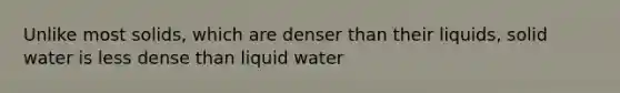 Unlike most solids, which are denser than their liquids, solid water is less dense than liquid water