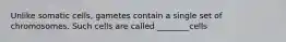 Unlike somatic cells, gametes contain a single set of chromosomes. Such cells are called ________cells