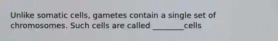 Unlike somatic cells, gametes contain a single set of chromosomes. Such cells are called ________cells