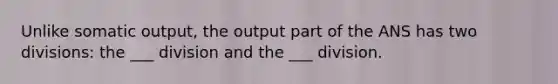 Unlike somatic output, the output part of the ANS has two divisions: the ___ division and the ___ division.