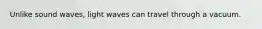 Unlike sound waves, light waves can travel through a vacuum.