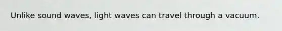 Unlike sound waves, light waves can travel through a vacuum.