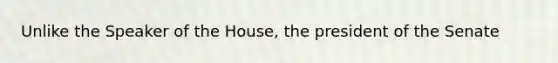 Unlike the Speaker of the House, the president of the Senate
