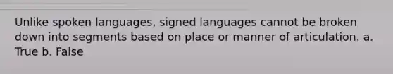 Unlike spoken languages, signed languages cannot be broken down into segments based on place or manner of articulation. a. True b. False