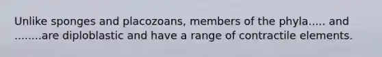 Unlike sponges and placozoans, members of the phyla..... and ........are diploblastic and have a range of contractile elements.