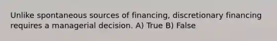 Unlike spontaneous sources of financing, discretionary financing requires a managerial decision. A) True B) False