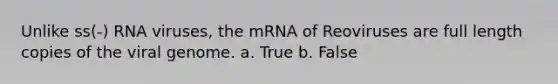 Unlike ss(-) RNA viruses, the mRNA of Reoviruses are full length copies of the viral genome. a. True b. False