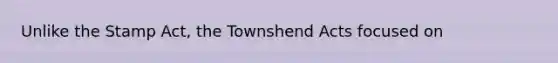 Unlike the Stamp Act, the Townshend Acts focused on