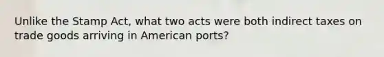 Unlike the Stamp Act, what two acts were both indirect taxes on trade goods arriving in American ports?