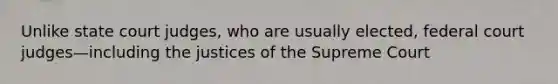 Unlike state court judges, who are usually elected, federal court judges—including the justices of the Supreme Court